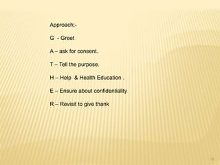 18
Approach;-
G - Greet
A – ask for consent.
T – Tell the purpose.
H – Help & Health Education .
E – Ensure about confidentiality
R – Revisit to give thank
 