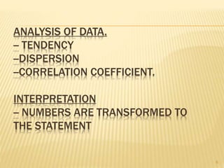 ANALYSIS OF DATA.
-- TENDENCY
--DISPERSION
--CORRELATION COEFFICIENT.
INTERPRETATION
-- NUMBERS ARE TRANSFORMED TO
THE STATEMENT
6
 