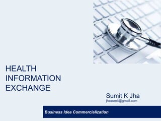 HEALTH
INFORMATION
EXCHANGE
                                    Sumit K Jha
                                    jhasumit@gmail.com


       Business Idea Commercialization
 