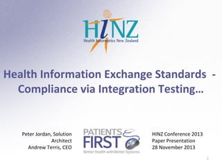 Health Information Exchange Standards Compliance via Integration Testing…

Peter Jordan, Solution
Architect
Andrew Terris, CEO

HINZ Conference 2013
Paper Presentation
28 November 2013
1

 
