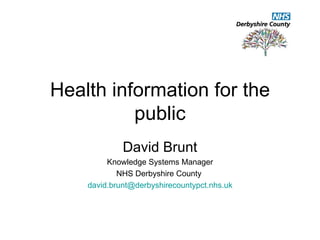 Health information for the public David Brunt Knowledge Systems Manager NHS Derbyshire County  [email_address] 