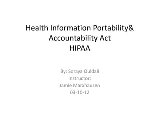 Health Information Portability&
      Accountability Act
            HIPAA

          By: Soraya Ouldali
              Instructor:
         Jamie Marxhausen
               03-10-12
 