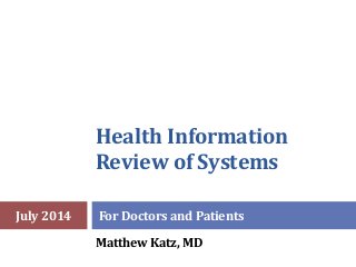 Health Information
Review of Systems
For Doctors and Patients
Matthew Katz, MD
July 2014
 