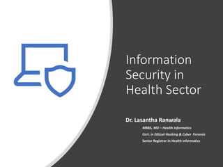 Information
Security in
Health Sector
Dr. Lasantha Ranwala
MBBS, MD – Health Informatics
Cert. in Ethical Hacking & Cyber Forensic
Senior Registrar in Health Informatics
 