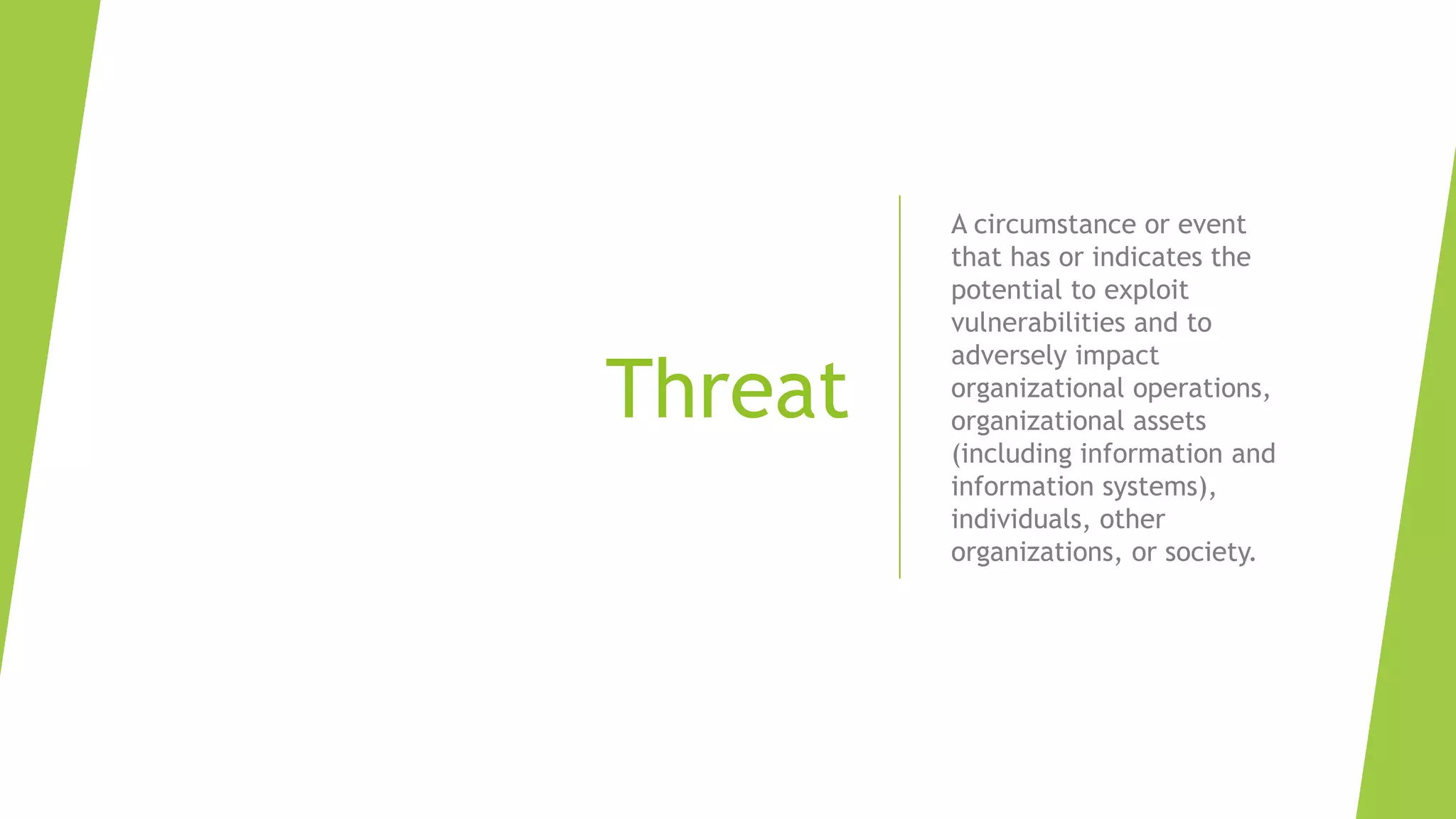 Threat
A circumstance or event
that has or indicates the
potential to exploit
vulnerabilities and to
adversely impact
organizational operations,
organizational assets
(including information and
information systems),
individuals, other
organizations, or society.
 