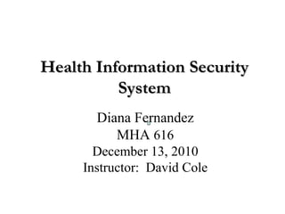 Health Information Security System Diana Fernandez MHA   616 December 13, 2010 Instructor:  David Cole                                                                                                 
