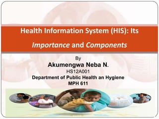 By
Akumengwa Neba N.
HS12A001
Department of Public Health an Hygiene
MPH 611
Health Information System (HIS): Its
Importance and Components
 