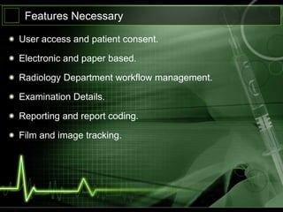Features Necessary

User access and patient consent.

Electronic and paper based.

Radiology Department workflow management.

Examination Details.

Reporting and report coding.

Film and image tracking.
 