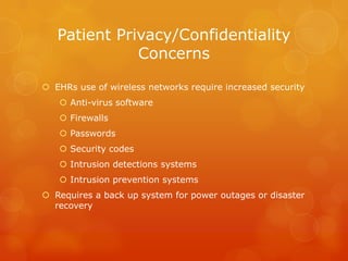 Patient Privacy/Confidentiality
Concerns
 EHRs use of wireless networks require increased security
 Anti-virus software
 Firewalls
 Passwords
 Security codes

 Intrusion detections systems
 Intrusion prevention systems
 Requires a back up system for power outages or disaster
recovery

 