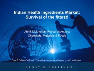 Indian Health Ingredients Market: Survival of the fittest! Abhik Mukherjee, Research Analyst Chemicals, Materials & Foods Frost & Sullivan’s Growth Consulting can assist with your growth strategies 