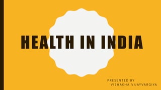 HEALTH IN INDIA
P R E S E N T E D B Y
V I S H A K H A V I J AY VA R G I YA
 