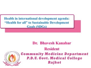 Health in international development agenda:
“Health for all” to Sustainable Development
Goals (SDGs)
Dr. Bhavesh Kanabar
Resident
 