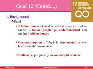 Goal 12 (Contd....)
Background
Food
3 billion tonnes of food is wasted every year while
almost 1 billion people go unde...