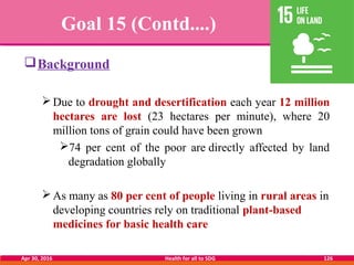 Goal 15 (Contd....)
Background
Due to drought and desertification each year 12 million
hectares are lost (23 hectares pe...