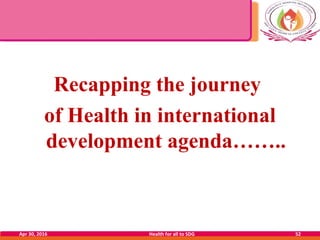 Recapping the journey
of Health in international
development agenda……..
Apr 30, 2016 Health for all to SDG 52
 