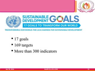  17 goals
 169 targets
 More than 300 indicators
Apr 30, 2016 Health for all to SDG 55
 