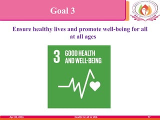 Goal 3
Ensure healthy lives and promote well-being for all
at all ages
Apr 30, 2016 Health for all to SDG 77
 
