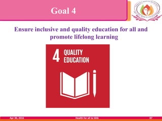 Goal 4
Ensure inclusive and quality education for all and
promote lifelong learning
Apr 30, 2016 Health for all to SDG 87
 
