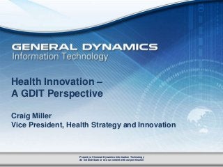0
Property of General Dynamics Information Technology
do not distribute or re-use content without permission
Property of General Dynamics Information Technology
do not distribute or re-use content without permission
Health Innovation –
A GDIT Perspective
Craig Miller
Vice President, Health Strategy and Innovation
 