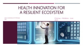 HEALTH INNOVATION FOR
A RESILIENT ECOSYSTEM
ION-GHEORGHE PETROVAI.
MD
Chisinau – Moldova - June
2022
 