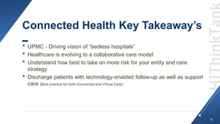Connected Health Key Takeaway’s
• UPMC - Driving vision of “bedless hospitals”
• Healthcare is evolving to a collaborative...