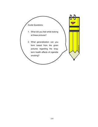 Guide Questions:

1. What did you feel while looking
at these pictures?

2. What generalization can you
form based from the given
pictures regarding the longterm health effects of cigarette
smoking?

259

 