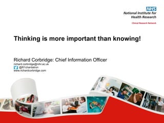 Richard Corbridge: Chief Information Officer
richard.corbridge@nihr.ac.uk
@R1chardatron
www.richardcorbridge.com
Thinking is more important than knowing!
 