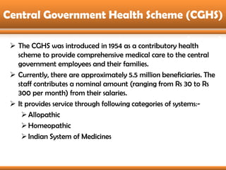 Central Government Health Scheme (CGHS)

  The CGHS was introduced in 1954 as a contributory health
   scheme to provide ...
