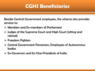 CGHS Beneficiaries

Besides Central Government employees, the scheme also provides
services to:
 Members and Ex-members o...