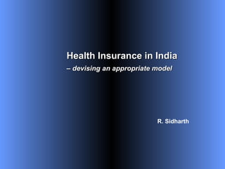R. Sidharth
Health Insurance in IndiaHealth Insurance in India
–– devising an appropriate modeldevising an appropriate model
 