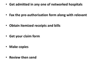 • Get admitted in any one of networked hospitals
• Fax the pre-authorisation form along with relevant

• Obtain itemized receipts and bills
• Get your claim form
• Make copies

• Review then send

 
