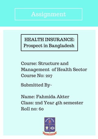 HEALTH INSURANCE:
Prospect in Bangladesh
Name: Fahmida Akter
Class: 2nd Year 4th semester
Roll no: 60
Assignment
Course: Structure and
Management of Health Sector
Course No: 207
Submitted By-
 