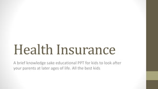 Health Insurance
A brief knowledge sake educational PPT for kids to look after
your parents at later ages of life. All the best kids
 