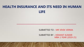 SUBMITTED TO - MR VIVEK VERMA
SUBMITTED BY - HEMANT KUMAR
MBA 1 YEAR (2019-21)
HEALTH INSURANCE AND ITS NEED IN HUMAN
LIFE
 
