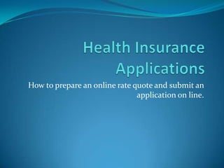 Health Insurance Applications How to prepare an online rate quote and submit an application on line. 