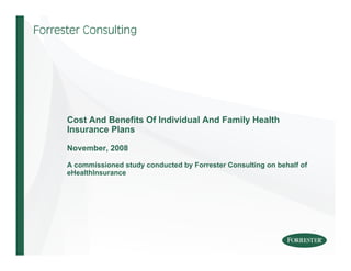 Cost And Benefits Of Individual And Family Health
Insurance Plans

November, 2008

A commissioned study conducted by Forrester Consulting on behalf of
eHealthInsurance
 