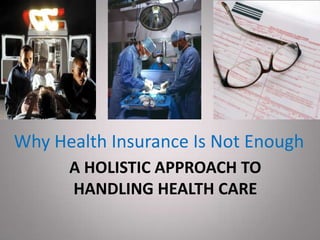 A HOLISTIC APPROACH TO
HANDLING HEALTH CARE
Why Health Insurance Is Not Enough
 