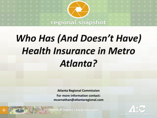 Who Has (And Doesn’t Have)
Health Insurance in Metro
Atlanta?
Atlanta Regional Commission
For more information contact:
mcarnathan@atlantaregional.com
 