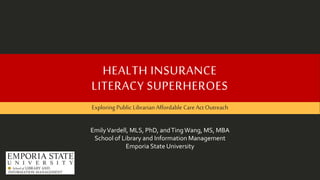 HEALTH INSURANCE
LITERACY SUPERHEROES
Exploring Public Librarian Affordable CareAct Outreach
EmilyVardell, MLS, PhD, andTingWang, MS, MBA
School of Library and Information Management
Emporia State University
 