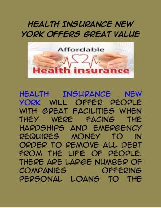 Health Insurance New
York Offers Great Value

Health
Insurance
New
York will offer people
with great facilities when
they
were
facing
the
hardships and emergency
requires
money
to
in
order to remove all debt
from the life of people.
There are large number of
companies
offering
personal loans to the

 
