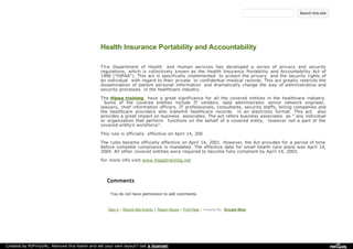 hipaatraining
HOME
COURSES
SCHEDULE
RESOURCES
ANNOUNCEMENTS
REGISTER
CONTACT
Health Insurance Portability and Accountability
T he Department of Health and Human services has developed a series of privacy and security
regulations, which is collectively known as the Health Insurance Portability and Accountability Act of
1996 ("HIPAA"). This act is specifically implemented to protect the privacy and the security rights of
an individual with regard to their private or confidential medical records. This act greatly restricts the
dissemination of patient personal information and dramatically change the way of administrative and
security processes in the healthcare industry.
The Hipaa training have a great significance for all the covered entities in the healthcare industry.
Some of the covered entities include IT vendors, data administrator, senior network engineer,
lawyers, chief information officers, IT professionals, consultants, security staffs, billing companies and
the healthcare providers who transmit healthcare records in an electronic format. This act also
provides a great impact on business associates. The act refers business associates as “ any individual
or organization that perform functions on the behalf of a covered entity, however not a part of the
covered entity’s workforce”.
This rule is officially effective on April 14, 200
The rules became officially effective on April 14, 2001. However, the Act provides for a period of time
before complete compliance is mandated. The effective date for small health care plans was April 14,
2004. All other covered entities were required to become fully compliant by April 14, 2003.
For more info visit www.hipaatraining.net
Sign in | Recent Site Activity | Report Abuse | Print Page | Powered By Google Sites
Search this site
Comments
You do not have permission to add comments.
Created by PDFmyURL. Remove this footer and set your own layout? Get a license!
 