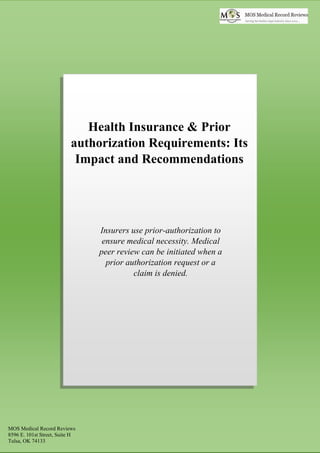 Health Insurance & Prior
authorization Requirements: Its
Impact and Recommendations
Insurers use prior-authorization to
ensure medical necessity. Medical
peer review can be initiated when a
prior authorization request or a
claim is denied.
MOS Medical Record Reviews
8596 E. 101st Street, Suite H
Tulsa, OK 74133
 