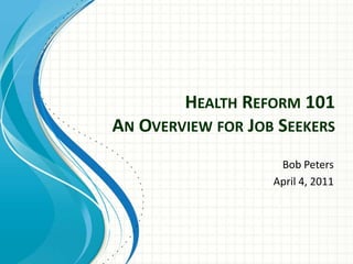 Health Reform 101An Overview for Job Seekers Bob Peters April 4, 2011 