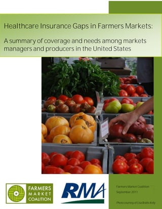 Healthcare Insurance Gaps in Farmers Markets:

A summary of coverage and needs among markets
managers and producers in the United States




                                                                1




                                   Farmers Market Coalition
                                                                   Page




                                   September 2011


                                   Photo courtesy of Lisa Bralts-Kelly
 