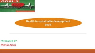 Health in sustainable development
goals
PRESENTED BY :
TAHANI ALYAS
 