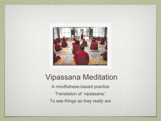 Vipassana Meditation
A mindfulness-based practice
Translation of ‘vipassana’:
To see things as they really are
 