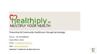 Preventive & Community Healthcare through technology
Healthiply™ Confidential. All Rights Reserved.
MULTIPLY YOUR HEALTH
Phone : +91 9742800566
Head Office : Delhi
Email : contact@healthiply.in
Web : www.healthiply.in
 