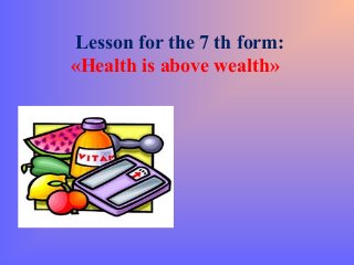 Lesson for the 7 th form:
«Health is above wealth»
 