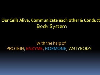 Our Cells Alive, Communicate each other & Conduct
Body System
With the help of
PROTEIN, ENZYME, HORMONE, ANTYBODY
 