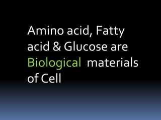 Amino acid, Fatty
acid & Glucose are
Biological materials
of Cell
 